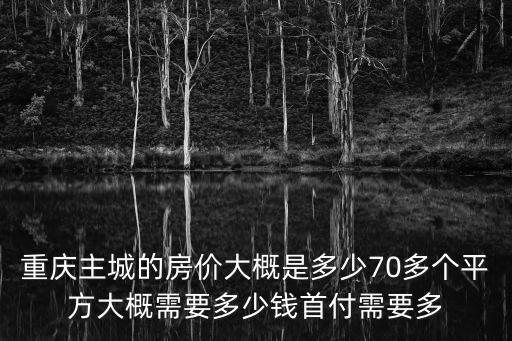 重慶主城的房價大概是多少70多個平方大概需要多少錢首付需要多