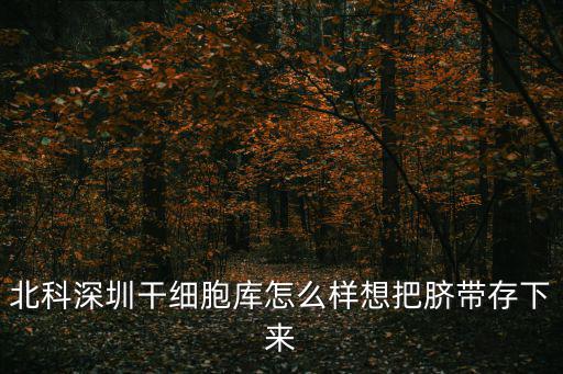 北科深圳干細(xì)胞庫(kù)怎么樣想把臍帶存下來(lái)