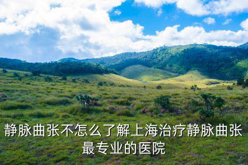 靜脈曲張不怎么了解上海治療靜脈曲張最專業的醫院