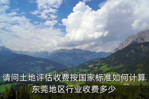 東莞工廠用地價格，請問土地評估收費按國家標準如何計算東莞地區行業收費多少