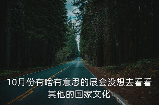10月份有啥有意思的展會沒想去看看其他的國家文化