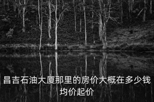 昌吉石油大廈那里的房價大概在多少錢均價起價