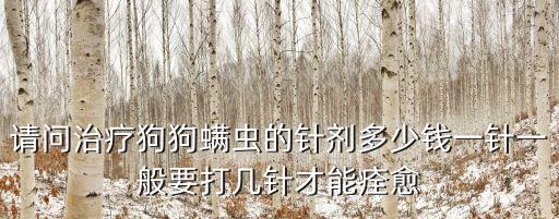 請(qǐng)問(wèn)治療狗狗螨蟲(chóng)的針劑多少錢(qián)一針一般要打幾針才能痊愈