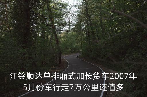 江鈴順達(dá)單排廂式加長(zhǎng)貨車2007年5月份車行走7萬公里還值多