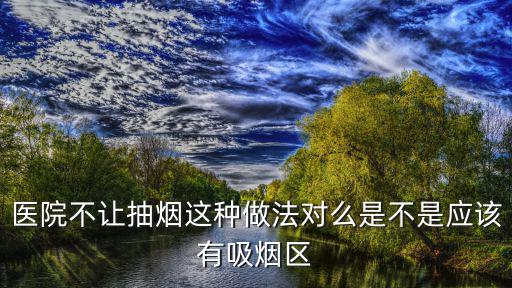 醫院不讓抽煙這種做法對么是不是應該有吸煙區