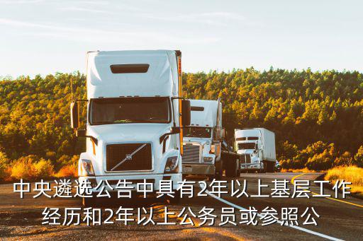 中央遴選2022年公告，中央遴選公告中具有2年以上基層工作經(jīng)歷和2年以上公務(wù)員或參照公