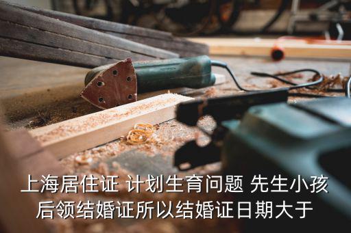 上海居住證 計(jì)劃生育問題 先生小孩后領(lǐng)結(jié)婚證所以結(jié)婚證日期大于