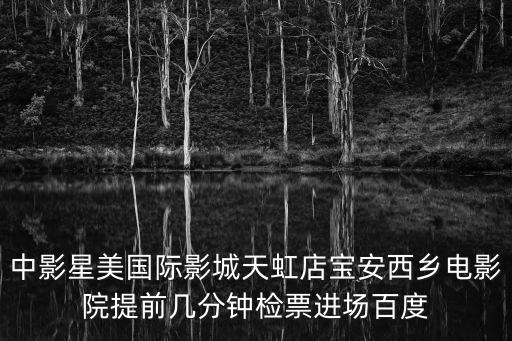 中影星美國際影城天虹店寶安西鄉電影院提前幾分鐘檢票進場百度