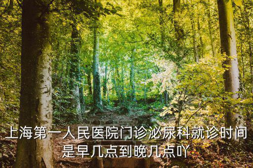 上海第一人民醫(yī)院門診泌尿科就診時(shí)間是早幾點(diǎn)到晚幾點(diǎn)吖