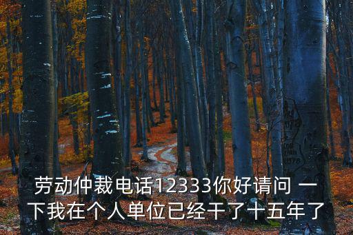 勞動仲裁電話12333你好請問 一下我在個人單位已經(jīng)干了十五年了