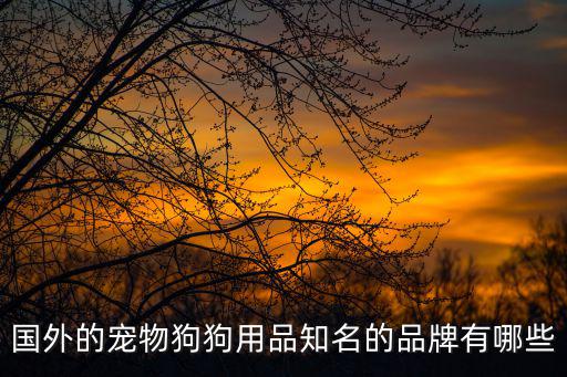 寵物用品有多少品牌，國(guó)外的寵物狗狗用品知名的品牌有哪些