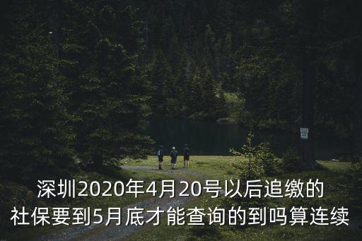 深圳2020年4月20號以后追繳的社保要到5月底才能查詢的到嗎算連續