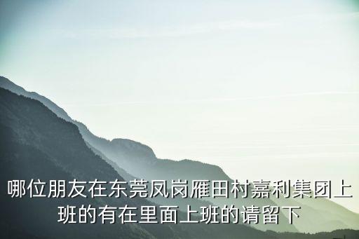 哪位朋友在東莞鳳崗雁田村嘉利集團(tuán)上班的有在里面上班的請(qǐng)留下