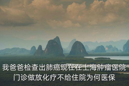 我爸爸檢查出肺癌現在在上海腫瘤醫院門診做放化療不給住院為何醫保