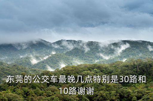 東莞的公交車最晚幾點(diǎn)特別是30路和10路謝謝