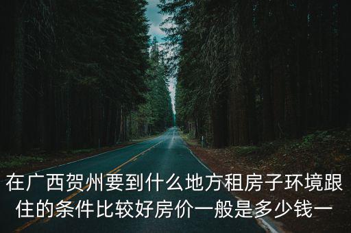 在廣西賀州要到什么地方租房子環境跟住的條件比較好房價一般是多少錢一