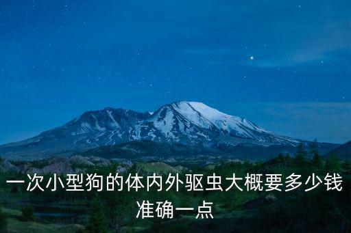 泰迪內外驅蟲多少錢，一次小型狗的體內外驅蟲大概要多少錢準確一點