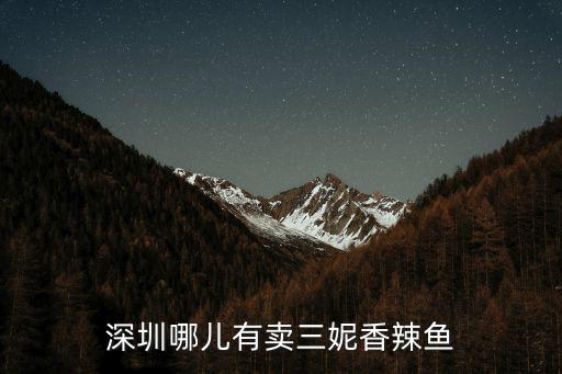 深圳辣子魚哪里有賣，深圳哪兒有賣三妮香辣魚