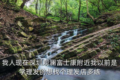 我人現(xiàn)在深圳觀瀾富士康附近我以前是學(xué)理發(fā)的想找個(gè)理發(fā)店多練