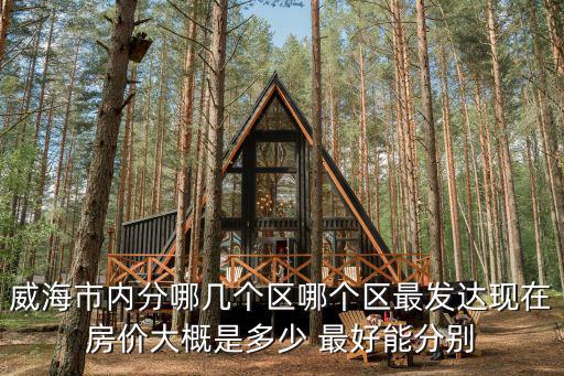 威海市內分哪幾個區哪個區最發達現在房價大概是多少 最好能分別
