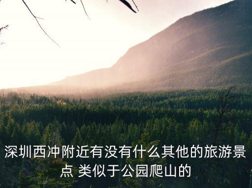 深圳西沖附近有沒有什么其他的旅游景點 類似于公園爬山的