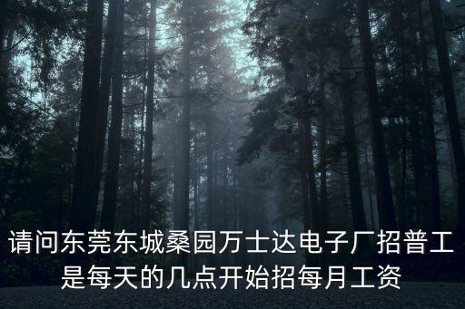 請(qǐng)問(wèn)東莞東城桑園萬(wàn)士達(dá)電子廠招普工是每天的幾點(diǎn)開(kāi)始招每月工資
