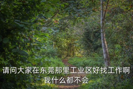 請問大家在東莞那里工業區好找工作啊我什么都不會