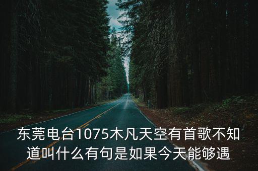 東莞電臺1075木凡天空有首歌不知道叫什么有句是如果今天能夠遇