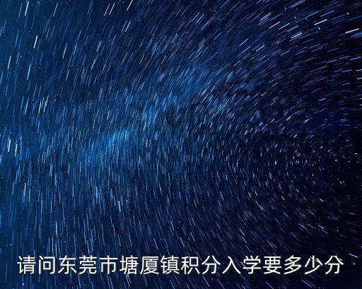 請問東莞市塘廈鎮積分入學要多少分