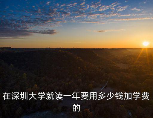 深圳讀大學一年幾錢，深圳大學的學費怎么這么高啊一學期就當四川一年的學費