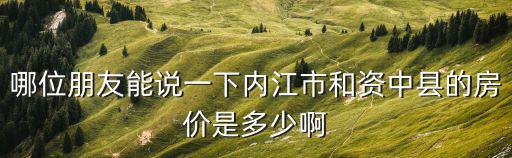 哪位朋友能說一下內江市和資中縣的房價是多少啊