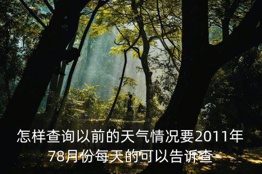 怎樣查詢以前的天氣情況要2011年78月份每天的可以告訴查