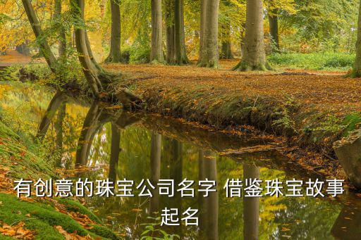 有創意的珠寶公司名字 借鑒珠寶故事起名