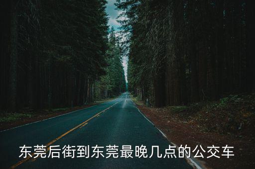 東莞后街到東莞最晚幾點的公交車