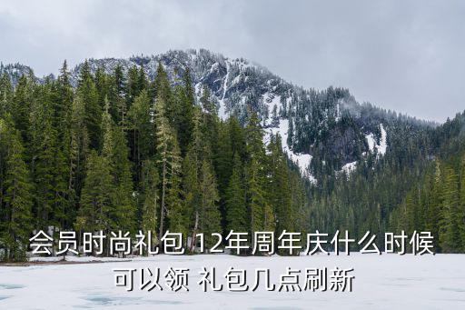 會員時尚禮包 12年周年慶什么時候可以領 禮包幾點刷新