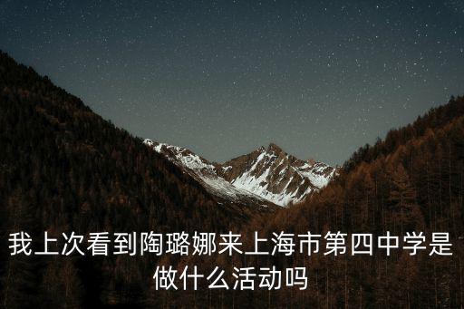 我上次看到陶璐娜來(lái)上海市第四中學(xué)是做什么活動(dòng)嗎