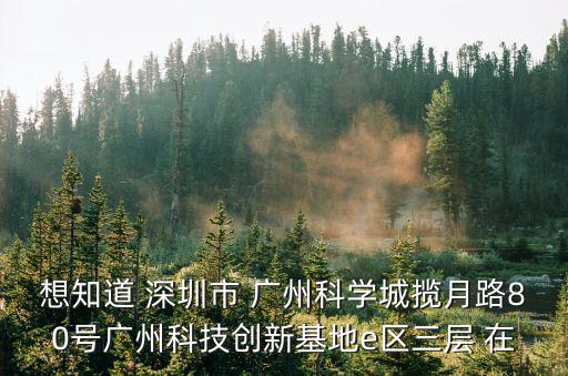 想知道 深圳市 廣州科學(xué)城攬?jiān)侣?0號(hào)廣州科技創(chuàng)新基地e區(qū)三層 在