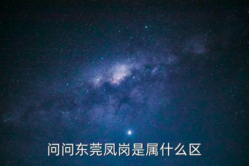 問問東莞鳳崗是屬什么區(qū)