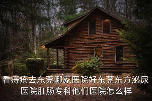 看痔瘡去東莞哪家醫院好東莞東方泌尿醫院肛腸專科他們醫院怎么樣