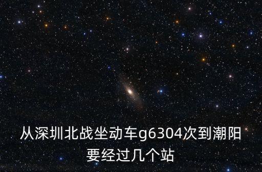從深圳北戰(zhàn)坐動車g6304次到潮陽要經過幾個站