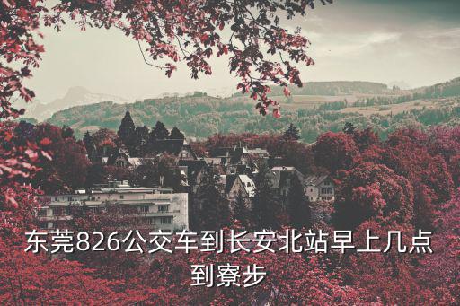 東莞826公交車到長(zhǎng)安北站早上幾點(diǎn)到寮步
