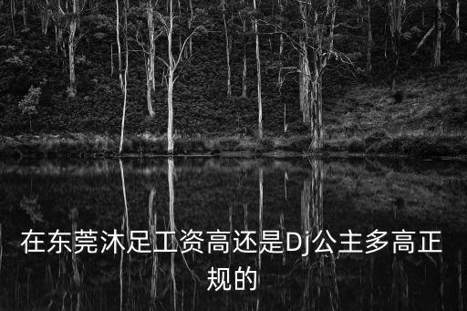 在東莞沐足工資高還是Dj公主多高正規的