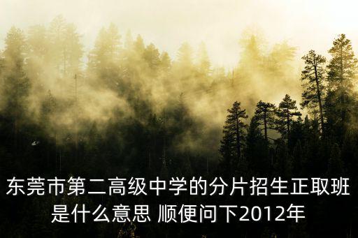 東莞市第二高級中學(xué)的分片招生正取班是什么意思 順便問下2012年