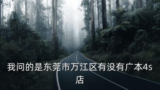 我問(wèn)的是東莞市萬(wàn)江區(qū)有沒(méi)有廣本4s店