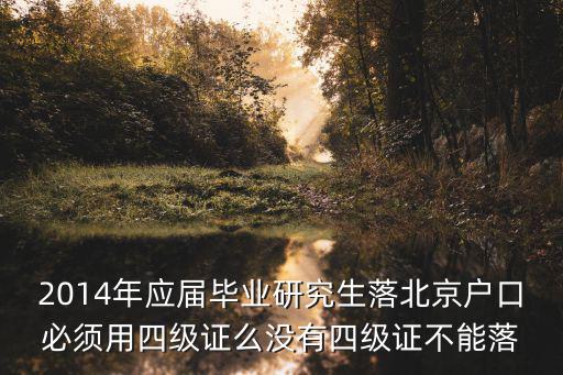 2014年應屆畢業研究生落北京戶口必須用四級證么沒有四級證不能落
