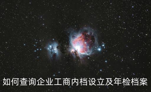 如何查詢企業(yè)工商內(nèi)檔設立及年檢檔案