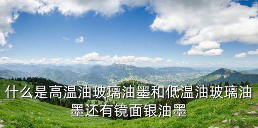 什么是高溫油玻璃油墨和低溫油玻璃油墨還有鏡面銀油墨