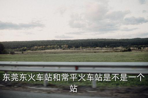 東莞東火車站和常平火車站是不是一個(gè)站