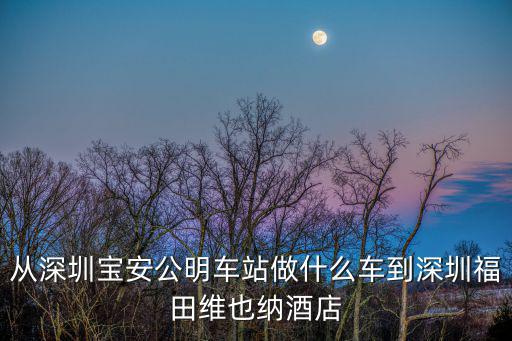 從深圳寶安公明車站做什么車到深圳福田維也納酒店