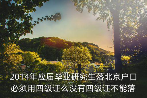 北京市應屆畢業生落戶政策，2014年應屆畢業研究生落北京戶口必須用四級證么沒有四級證不能落